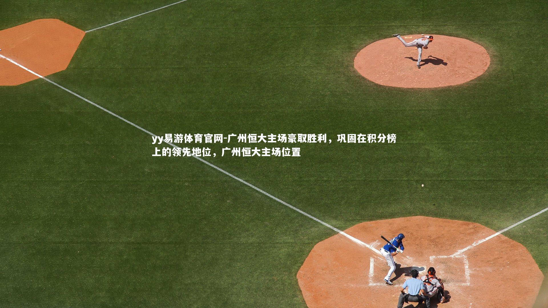 yy易游体育官网-广州恒大主场豪取胜利,巩固在积分榜上的领先地位,广州恒大主场位置